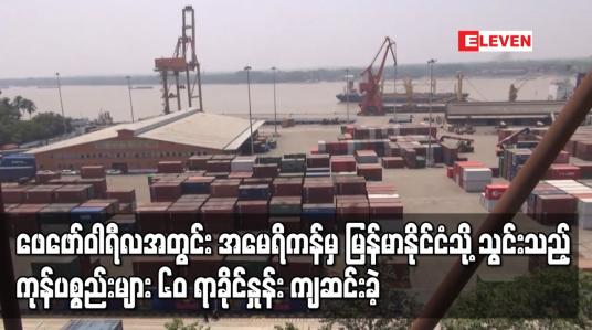 Embedded thumbnail for ဖေဖော်ဝါရီလအတွင်း အမေရိကန်မှ မြန်မာနိုင်ငံသို့ သွင်းသည့် ကုန်ပစ္စည်းများ ၆၀ ရာခိုင်နှုန်း ကျဆင်းခဲ့
