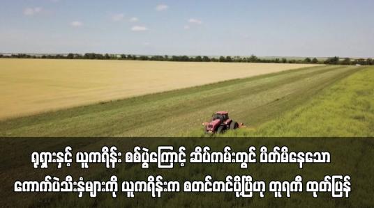 Embedded thumbnail for ရုရှားနှင့် ယူကရိန်း စစ်ပွဲကြောင့် ဆိပ်ကမ်းတွင် ပိတ်မိနေသော ကောက်ပဲသီးနှံများကို ယူကရိန်းက စတင်တင်ပို့ပြီဟု တူရကီ ထုတ်ပြန် (ရုပ်သံ)