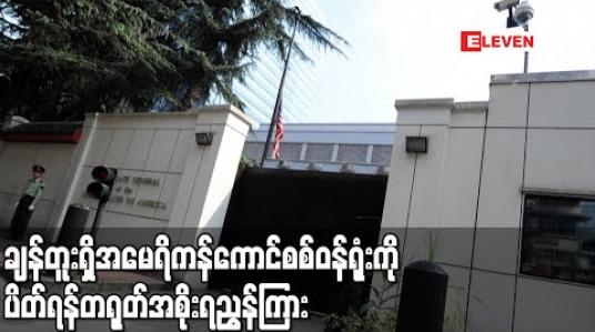 Embedded thumbnail for ချန်တူးရှိအမေရိကန်ကောင်စစ်ဝန်ရုံးကိုပိတ်ရန်တရုတ်ညွှန်ကြားလိုက်သဖြင့်အမေရိကန်-တရုတ်ဆက်ဆံရေး အဆိုးရွားဆုံးဖြစ်လာ (ရုပ်သံ)