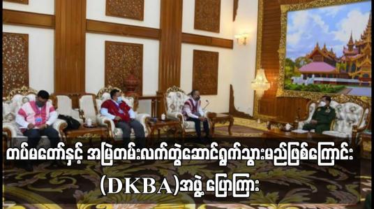 Embedded thumbnail for တပ်မတော်နှင့် အမြဲတမ်းလက်တွဲဆောင်ရွက်သွားမည်ဖြစ်ကြောင်း နစက ဥက္ကဋ္ဌနှင့် တွေ့ဆုံစဉ် (DKBA)မှ ငြိမ်းချမ်းရေး ကိုယ်စားလှယ်အဖွဲ့ ပြောကြား  (ရုပ်သံ)