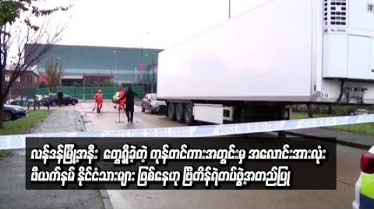 Embedded thumbnail for လန်ဒန်မြို့အနီး တွေ့ရှိခဲ့သည့် ကုန်တင်ကားအတွင်းမှ အလောင်းအားလုံးသည် ဗီယက်နမ် နိုင်ငံသားများ ဖြစ်ဟု ဗြိတိန်ရဲတပ်ဖွဲ့အတည်ပြု